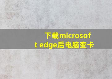 下载microsoft edge后电脑变卡